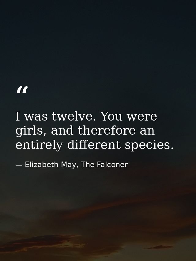 I was twelve. You were girls, and therefore an entirely different species. — Elizabeth May, The Falconer