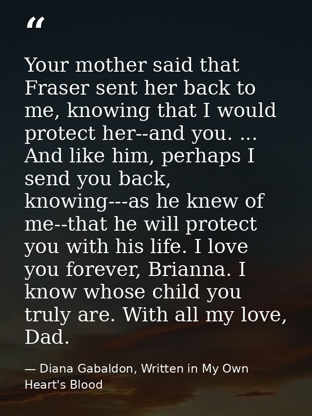Your mother said that Fraser sent her back to me, knowing that I would protect her--and you. ... And like him, perhaps I — Diana Gabaldon, Written in My Own Heart's Blood