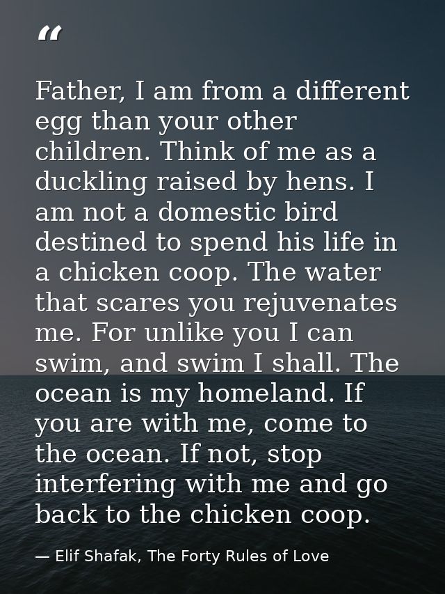 Father, I am from a different egg than your other children. Think of me as a duckling raised by hens. I am not a domesti — Elif Shafak, The Forty Rules of Love
