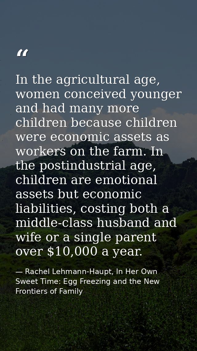 In the agricultural age, women conceived younger and had many more children because children were economic assets as wor — Rachel Lehmann-Haupt, In Her Own Sweet Time: Egg Freezing and the New Frontiers of Family
