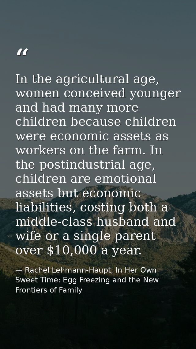 In the agricultural age, women conceived younger and had many more children because children were economic assets as wor — Rachel Lehmann-Haupt, In Her Own Sweet Time: Egg Freezing and the New Frontiers of Family