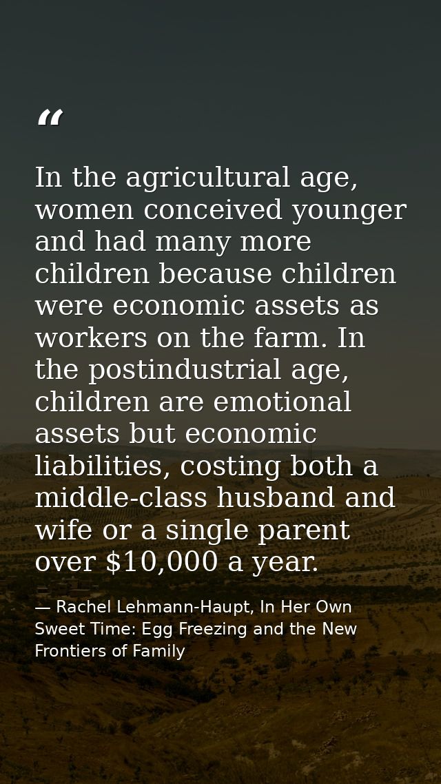 In the agricultural age, women conceived younger and had many more children because children were economic assets as wor — Rachel Lehmann-Haupt, In Her Own Sweet Time: Egg Freezing and the New Frontiers of Family