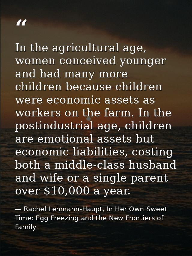In the agricultural age, women conceived younger and had many more children because children were economic assets as wor — Rachel Lehmann-Haupt, In Her Own Sweet Time: Egg Freezing and the New Frontiers of Family