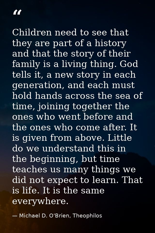 Children need to see that they are part of a history and that the story of their family is a living thing. God tells it, — Michael D. O'Brien, Theophilos