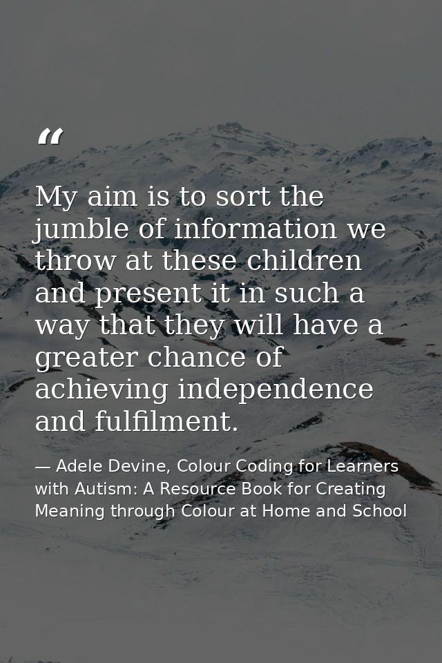 My aim is to sort the jumble of information we throw at these children and present it in such a way that they will have  — Adele Devine, Colour Coding for Learners with Autism: A Resource Book for Creating Meaning through Colour at Home and School