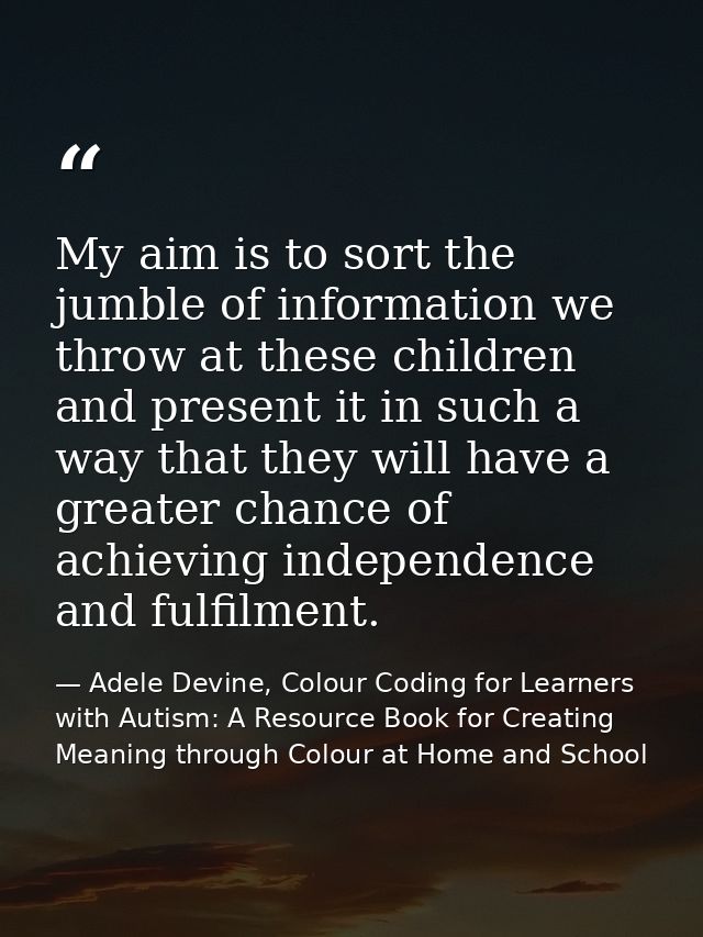 My aim is to sort the jumble of information we throw at these children and present it in such a way that they will have  — Adele Devine, Colour Coding for Learners with Autism: A Resource Book for Creating Meaning through Colour at Home and School
