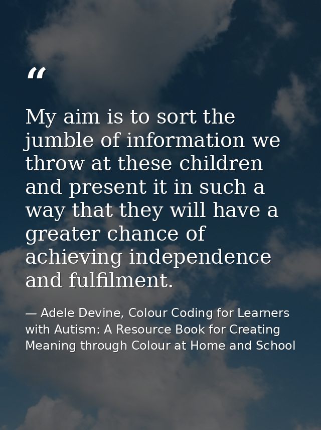 My aim is to sort the jumble of information we throw at these children and present it in such a way that they will have  — Adele Devine, Colour Coding for Learners with Autism: A Resource Book for Creating Meaning through Colour at Home and School