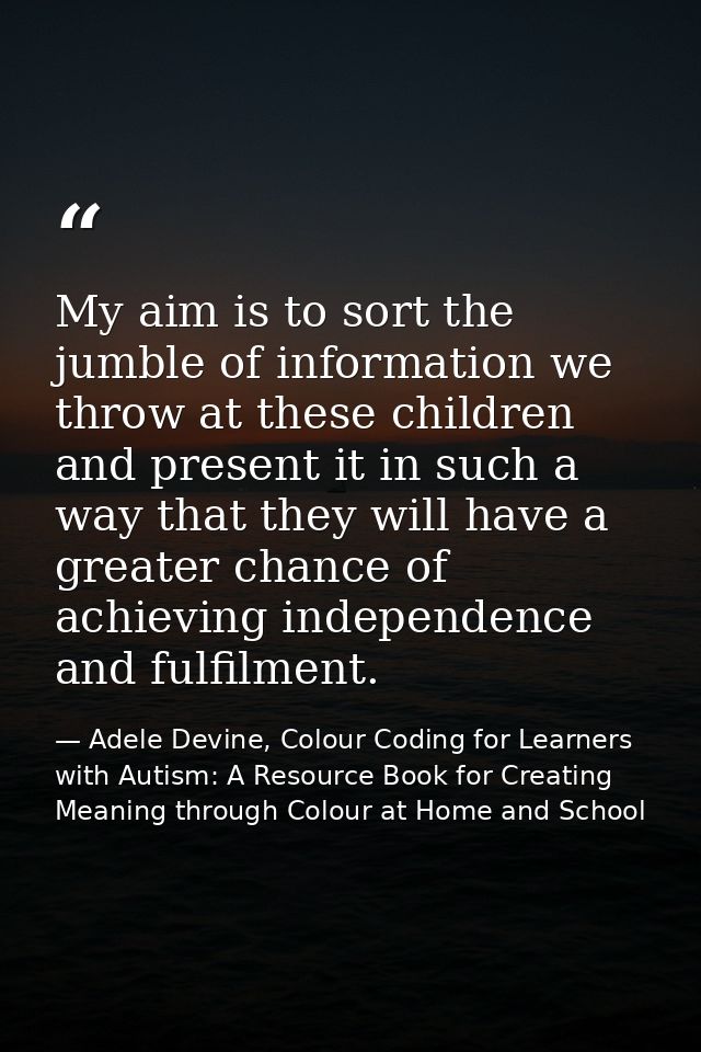 My aim is to sort the jumble of information we throw at these children and present it in such a way that they will have  — Adele Devine, Colour Coding for Learners with Autism: A Resource Book for Creating Meaning through Colour at Home and School