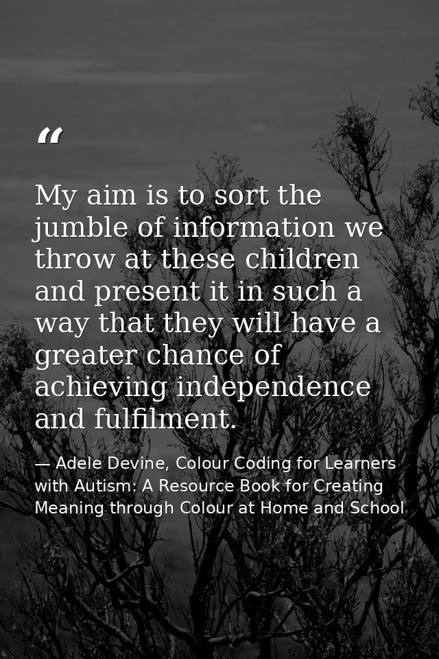 My aim is to sort the jumble of information we throw at these children and present it in such a way that they will have  — Adele Devine, Colour Coding for Learners with Autism: A Resource Book for Creating Meaning through Colour at Home and School