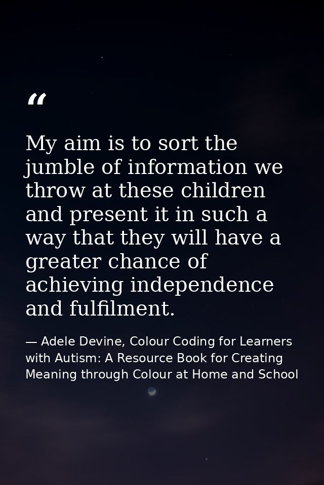 My aim is to sort the jumble of information we throw at these children and present it in such a way that they will have  — Adele Devine, Colour Coding for Learners with Autism: A Resource Book for Creating Meaning through Colour at Home and School