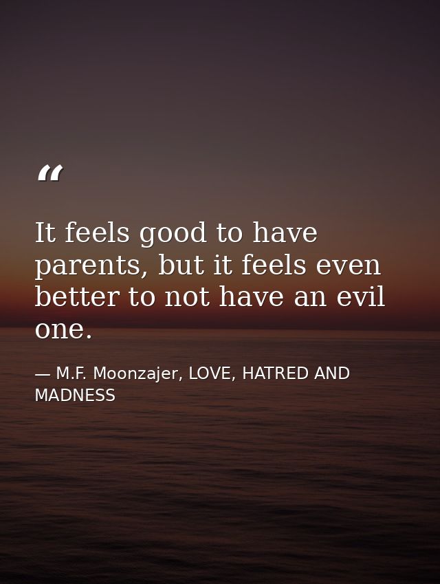 It feels good to have parents, but it feels even better to not have an evil one. — M.F. Moonzajer, LOVE, HATRED AND MADNESS