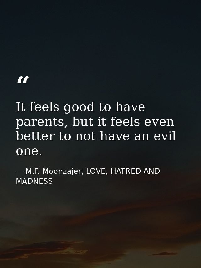It feels good to have parents, but it feels even better to not have an evil one. — M.F. Moonzajer, LOVE, HATRED AND MADNESS