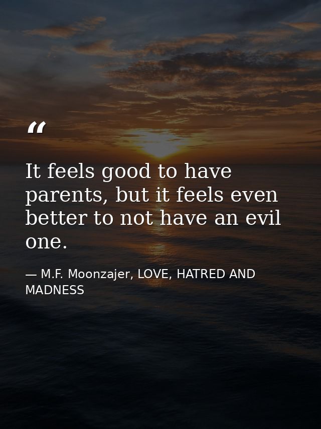 It feels good to have parents, but it feels even better to not have an evil one. — M.F. Moonzajer, LOVE, HATRED AND MADNESS