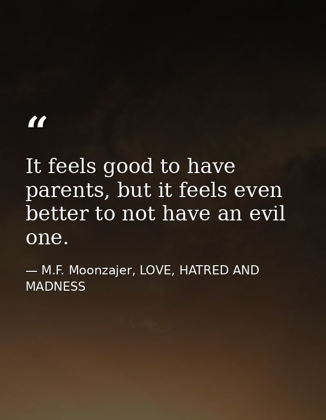 It feels good to have parents, but it feels even better to not have an evil one. — M.F. Moonzajer, LOVE, HATRED AND MADNESS