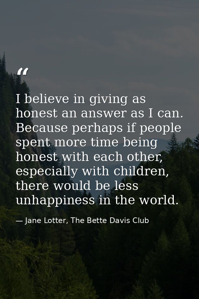 I believe in giving as honest an answer as I can. Because perhaps if people spent more time being honest with each other — Jane Lotter, The Bette Davis Club
