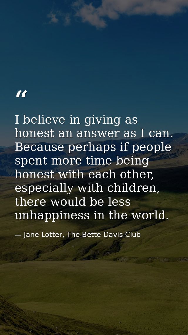 I believe in giving as honest an answer as I can. Because perhaps if people spent more time being honest with each other — Jane Lotter, The Bette Davis Club