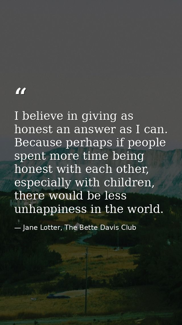 I believe in giving as honest an answer as I can. Because perhaps if people spent more time being honest with each other — Jane Lotter, The Bette Davis Club