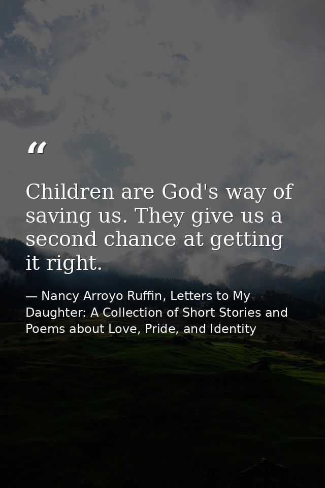 Children are God's way of saving us. They give us a second chance at getting it right. — Nancy Arroyo Ruffin, Letters to My Daughter: A Collection of Short Stories and Poems about Love, Pride, and Identity