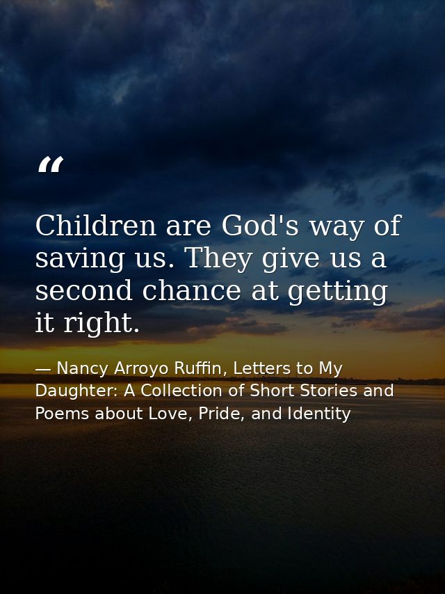 Children are God's way of saving us. They give us a second chance at getting it right. — Nancy Arroyo Ruffin, Letters to My Daughter: A Collection of Short Stories and Poems about Love, Pride, and Identity