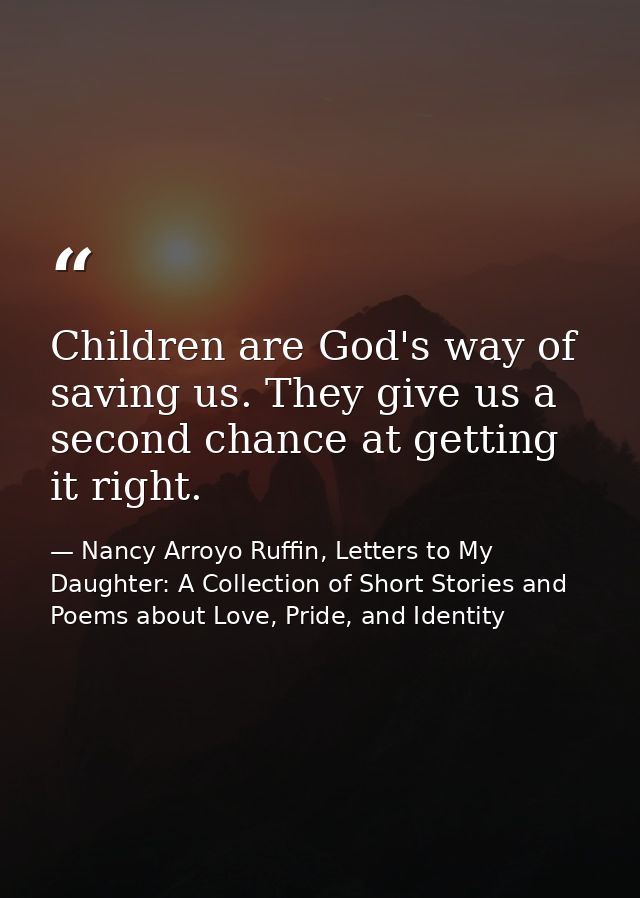 Children are God's way of saving us. They give us a second chance at getting it right. — Nancy Arroyo Ruffin, Letters to My Daughter: A Collection of Short Stories and Poems about Love, Pride, and Identity