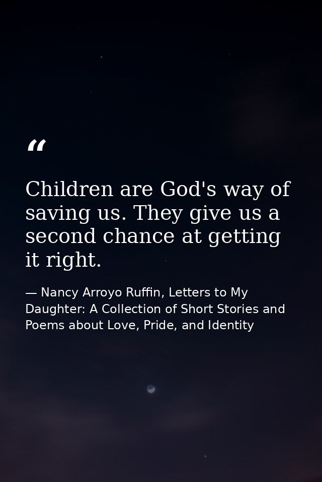 Children are God's way of saving us. They give us a second chance at getting it right. — Nancy Arroyo Ruffin, Letters to My Daughter: A Collection of Short Stories and Poems about Love, Pride, and Identity