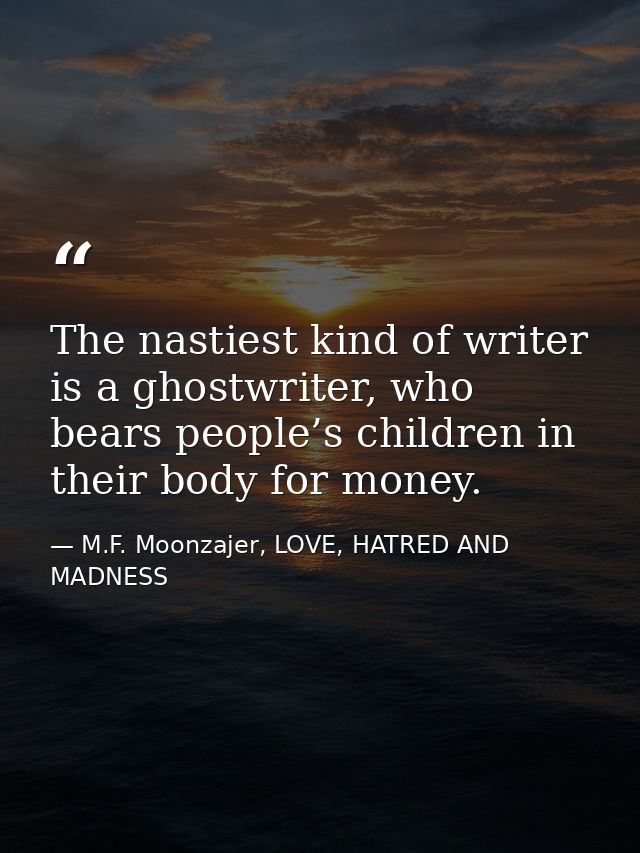The nastiest kind of writer is a ghostwriter, who bears people’s children in their body for money. — M.F. Moonzajer, LOVE, HATRED AND MADNESS
