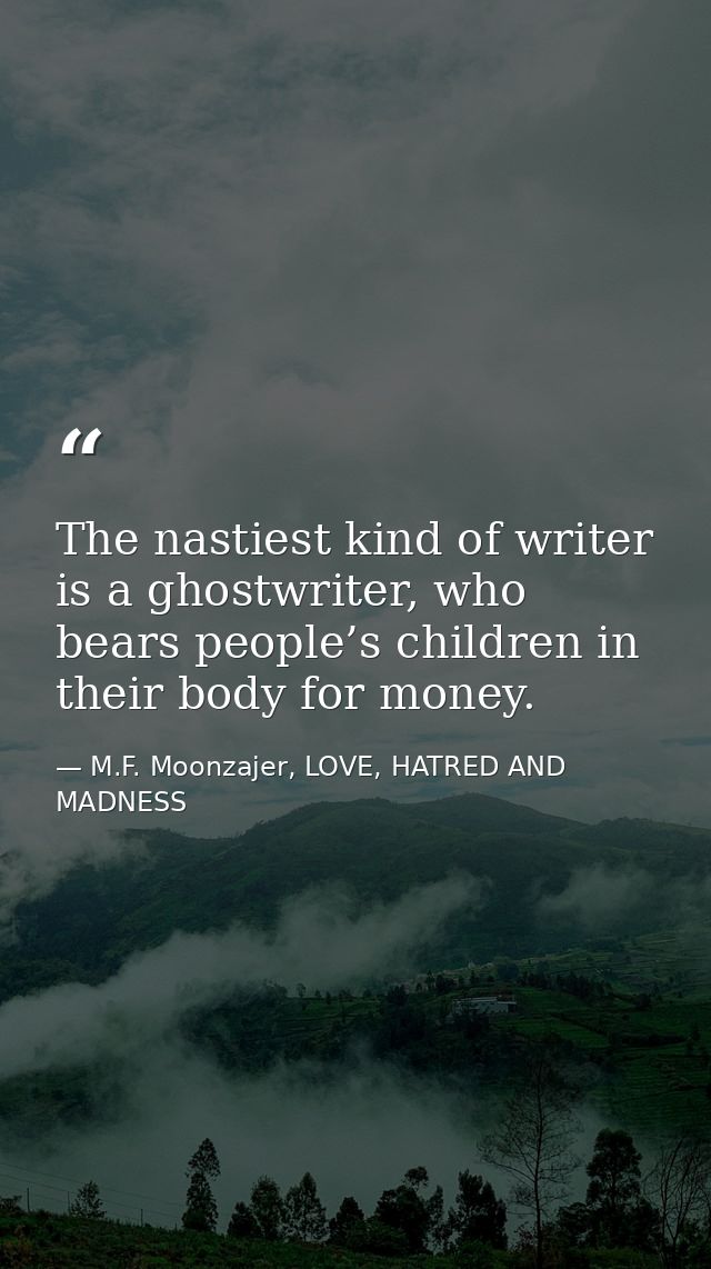 The nastiest kind of writer is a ghostwriter, who bears people’s children in their body for money. — M.F. Moonzajer, LOVE, HATRED AND MADNESS