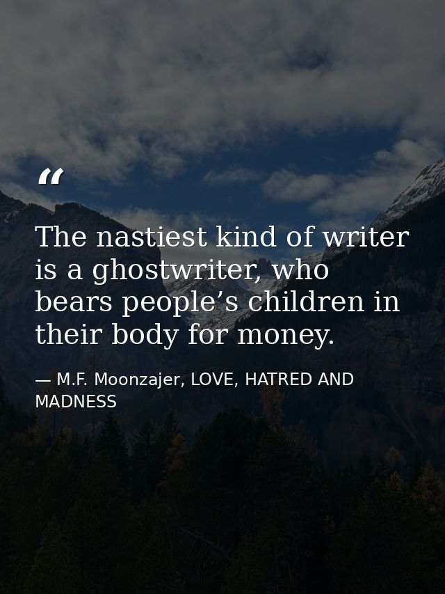 The nastiest kind of writer is a ghostwriter, who bears people’s children in their body for money. — M.F. Moonzajer, LOVE, HATRED AND MADNESS