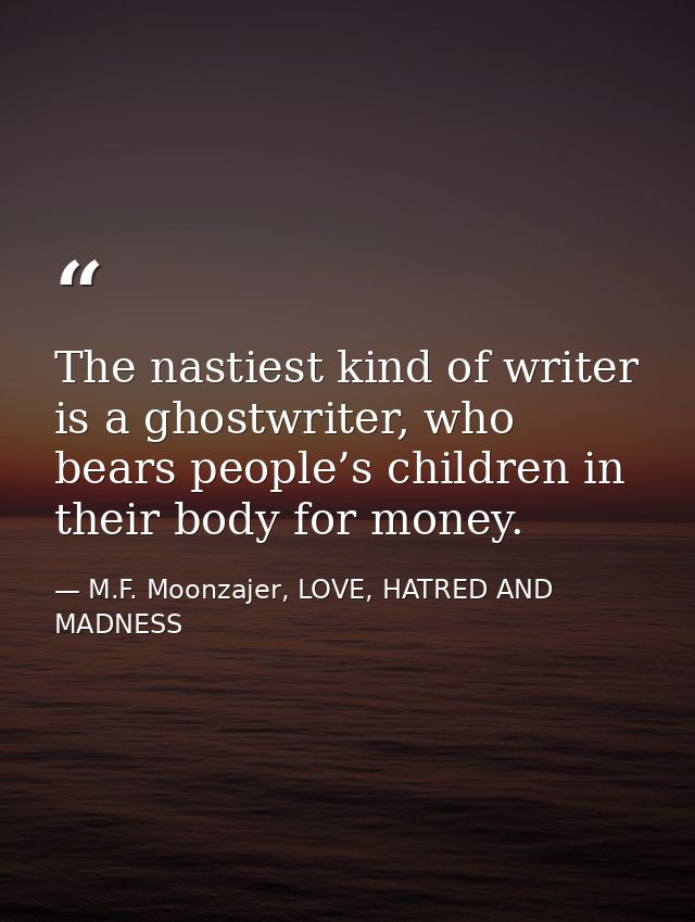 The nastiest kind of writer is a ghostwriter, who bears people’s children in their body for money. — M.F. Moonzajer, LOVE, HATRED AND MADNESS