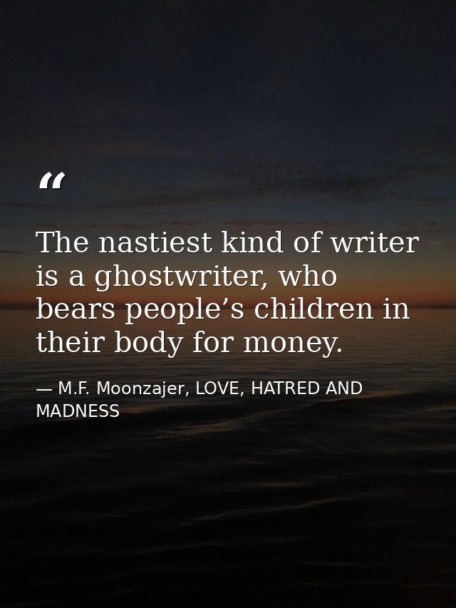 The nastiest kind of writer is a ghostwriter, who bears people’s children in their body for money. — M.F. Moonzajer, LOVE, HATRED AND MADNESS