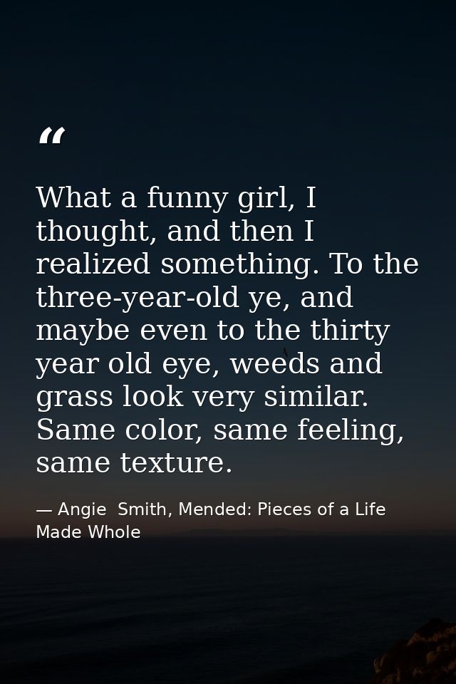 What a funny girl, I thought, and then I realized something. To the three-year-old ye, and maybe even to the thirty year — Angie  Smith, Mended: Pieces of a Life Made Whole