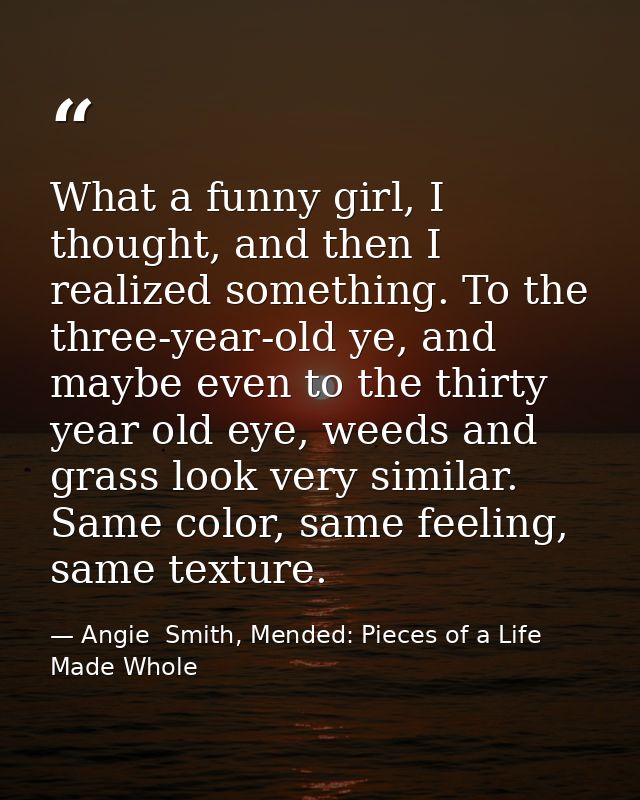 What a funny girl, I thought, and then I realized something. To the three-year-old ye, and maybe even to the thirty year — Angie  Smith, Mended: Pieces of a Life Made Whole
