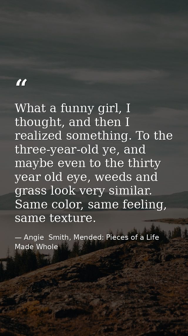 What a funny girl, I thought, and then I realized something. To the three-year-old ye, and maybe even to the thirty year — Angie  Smith, Mended: Pieces of a Life Made Whole