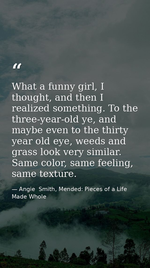 What a funny girl, I thought, and then I realized something. To the three-year-old ye, and maybe even to the thirty year — Angie  Smith, Mended: Pieces of a Life Made Whole