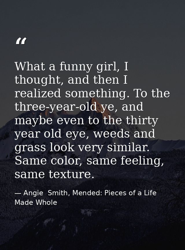 What a funny girl, I thought, and then I realized something. To the three-year-old ye, and maybe even to the thirty year — Angie  Smith, Mended: Pieces of a Life Made Whole