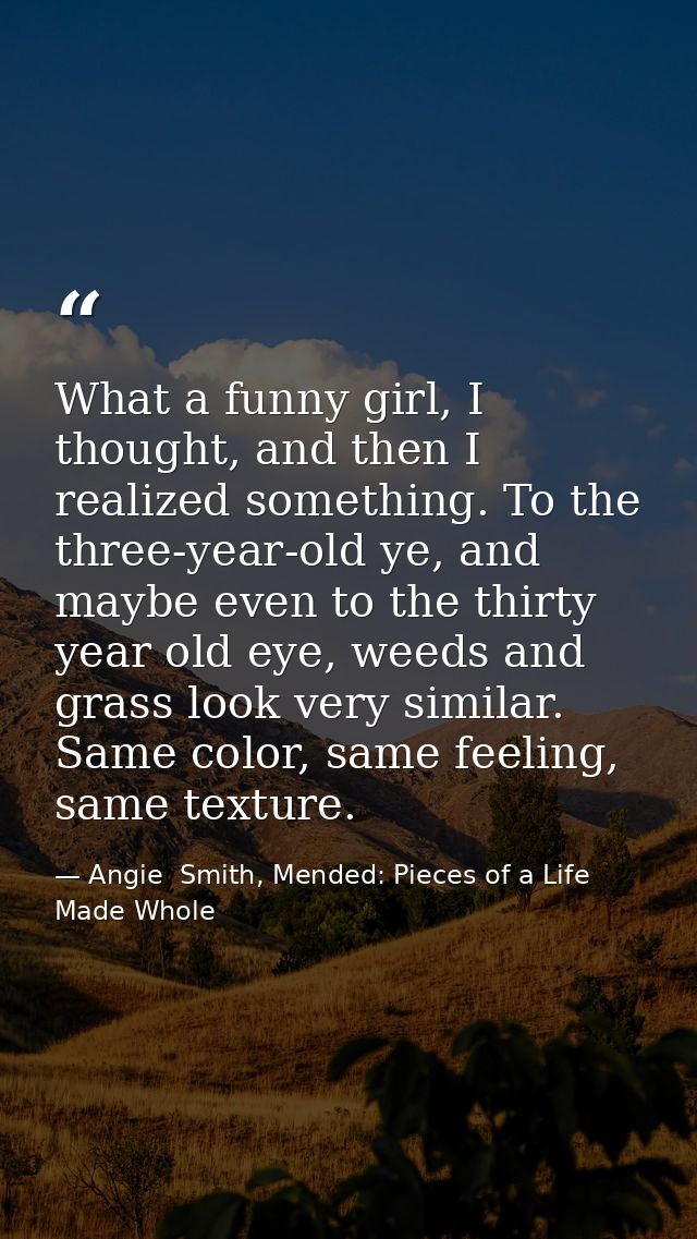 What a funny girl, I thought, and then I realized something. To the three-year-old ye, and maybe even to the thirty year — Angie  Smith, Mended: Pieces of a Life Made Whole
