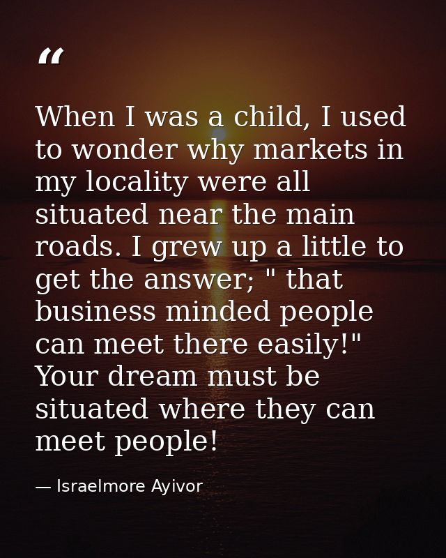 When I was a child, I used to wonder why markets in my locality were all situated near the main roads. I grew up a littl — Israelmore Ayivor