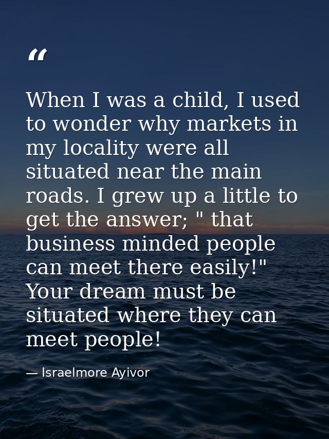 When I was a child, I used to wonder why markets in my locality were all situated near the main roads. I grew up a littl — Israelmore Ayivor