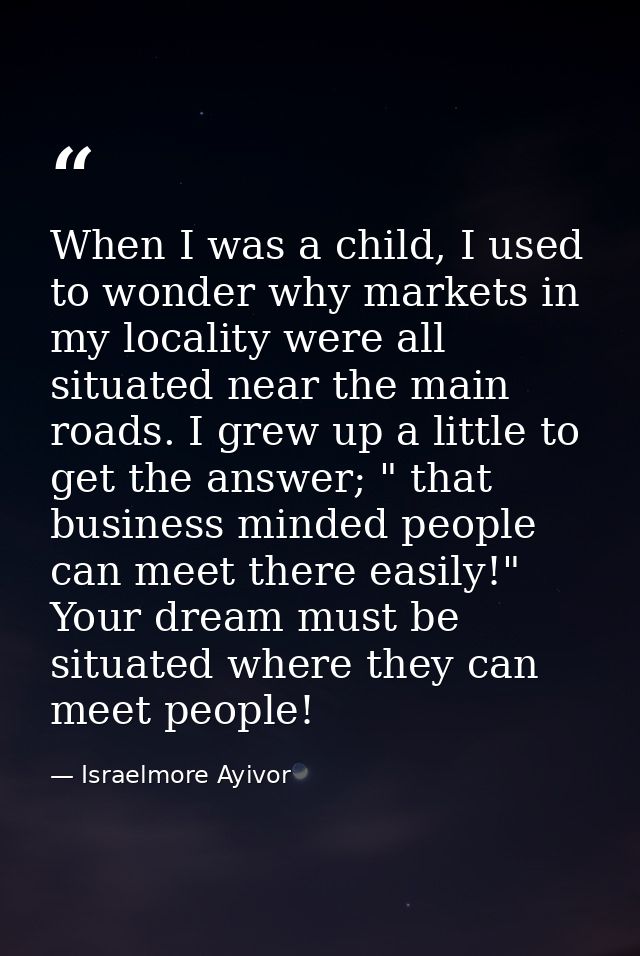 When I was a child, I used to wonder why markets in my locality were all situated near the main roads. I grew up a littl — Israelmore Ayivor