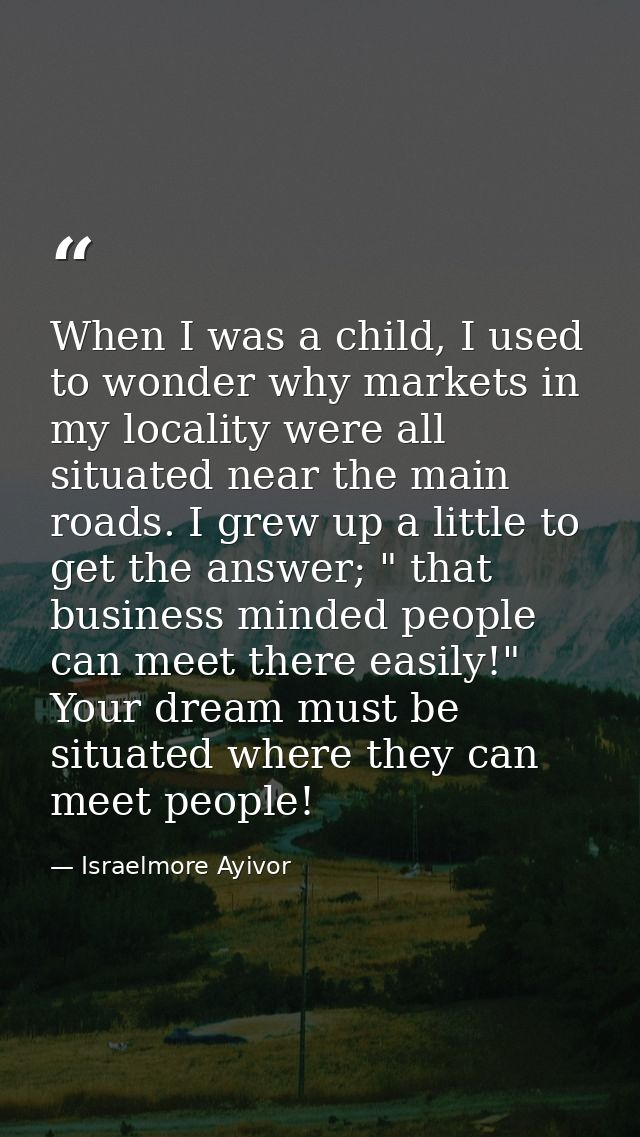 When I was a child, I used to wonder why markets in my locality were all situated near the main roads. I grew up a littl — Israelmore Ayivor