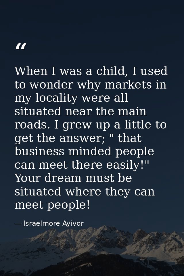 When I was a child, I used to wonder why markets in my locality were all situated near the main roads. I grew up a littl — Israelmore Ayivor