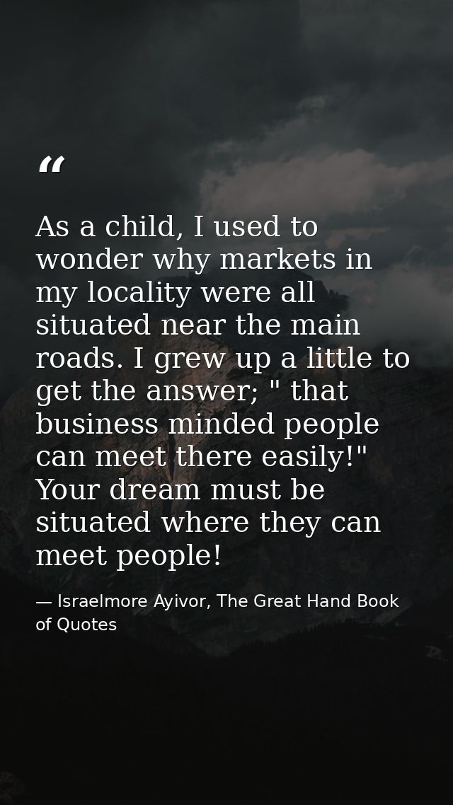 As a child, I used to wonder why markets in my locality were all situated near the main roads. I grew up a little to get — Israelmore Ayivor, The Great Hand Book of Quotes