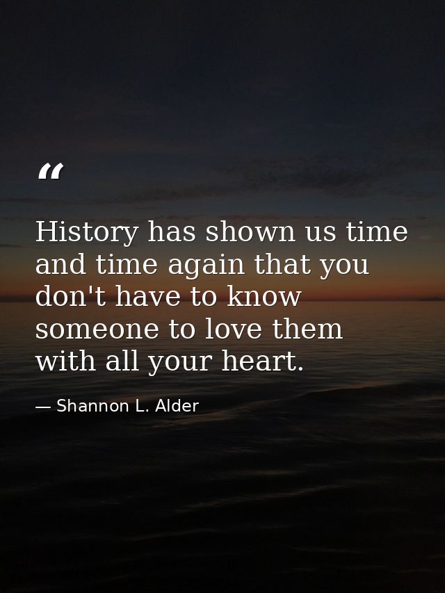 History has shown us time and time again that you don't have to know someone to love them with all your heart. — Shannon L. Alder