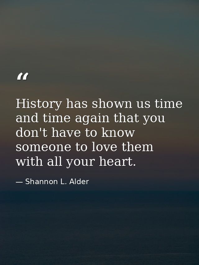 History has shown us time and time again that you don't have to know someone to love them with all your heart. — Shannon L. Alder