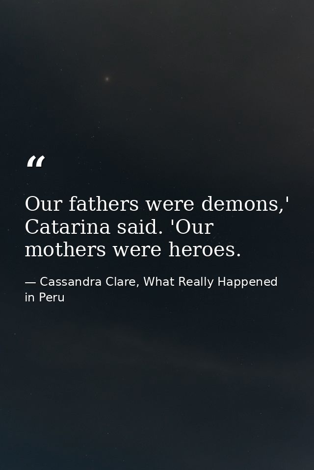 Our fathers were demons,' Catarina said. 'Our mothers were heroes. — Cassandra Clare, What Really Happened in Peru