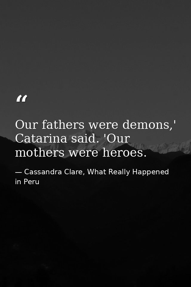 Our fathers were demons,' Catarina said. 'Our mothers were heroes. — Cassandra Clare, What Really Happened in Peru