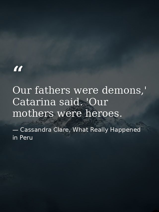 Our fathers were demons,' Catarina said. 'Our mothers were heroes. — Cassandra Clare, What Really Happened in Peru