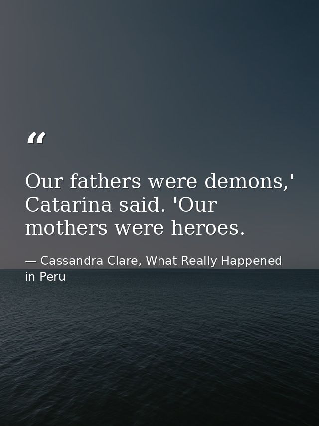 Our fathers were demons,' Catarina said. 'Our mothers were heroes. — Cassandra Clare, What Really Happened in Peru