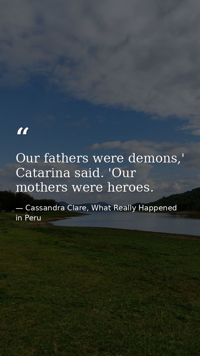 Our fathers were demons,' Catarina said. 'Our mothers were heroes. — Cassandra Clare, What Really Happened in Peru