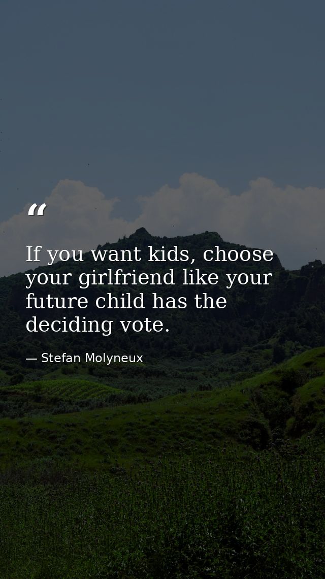 If you want kids, choose your girlfriend like your future child has the deciding vote. — Stefan Molyneux